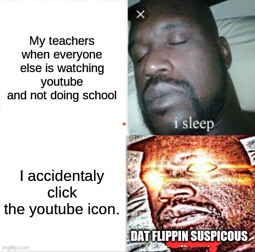 Sleeping Shaq Meme | My teachers when everyone else is watching youtube and not doing school; I accidentaly click the youtube icon. DAT FLIPPIN SUSPICOUS | image tagged in memes,sleeping shaq | made w/ Imgflip meme maker