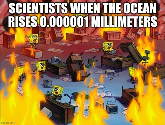 is true | SCIENTISTS WHEN THE OCEAN RISES 0.000001 MILLIMETERS | image tagged in spongebob fire | made w/ Imgflip meme maker