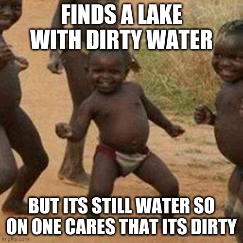 Third World Success Kid Meme | FINDS A LAKE WITH DIRTY WATER; BUT ITS STILL WATER SO ON ONE CARES THAT ITS DIRTY | image tagged in memes,third world success kid | made w/ Imgflip meme maker