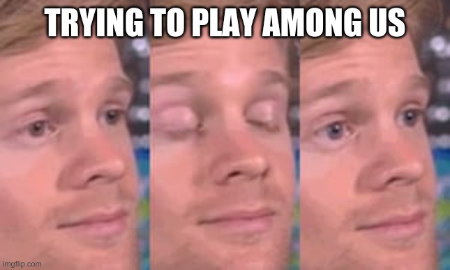white guy blink | TRYING TO PLAY AMONG US | image tagged in white guy blink | made w/ Imgflip meme maker
