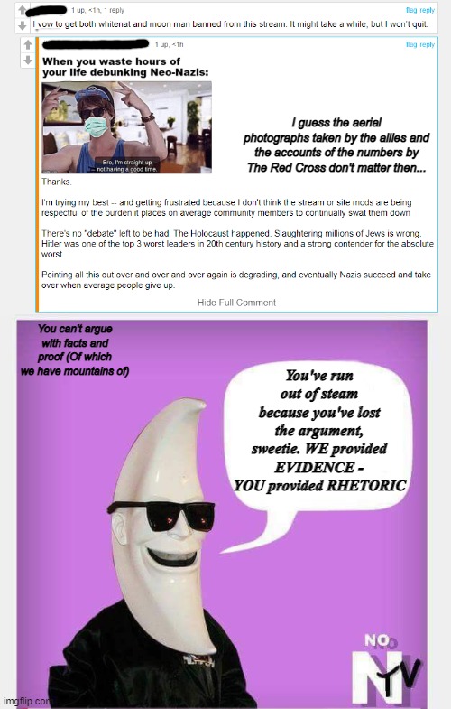 I guess the aerial photographs taken by the allies and the accounts of the numbers by The Red Cross don't matter then... You've run out of steam because you've lost the argument, sweetie. WE provided EVIDENCE - YOU provided RHETORIC; You can't argue with facts and proof (Of which we have mountains of) | image tagged in new years resolutions for white guys | made w/ Imgflip meme maker