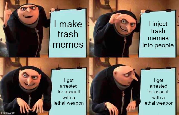 i inject trash memes into people while they sleep | I make trash memes; I inject trash memes into people; I get arrested for assault with a lethal weapon; I get arrested for assault with a lethal weapon | image tagged in memes,gru's plan,gifs,pie charts,ha ha tags go brr | made w/ Imgflip meme maker