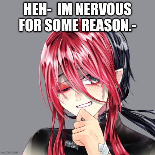 -_- | HEH-  IM NERVOUS FOR SOME REASON.- | image tagged in welp | made w/ Imgflip meme maker