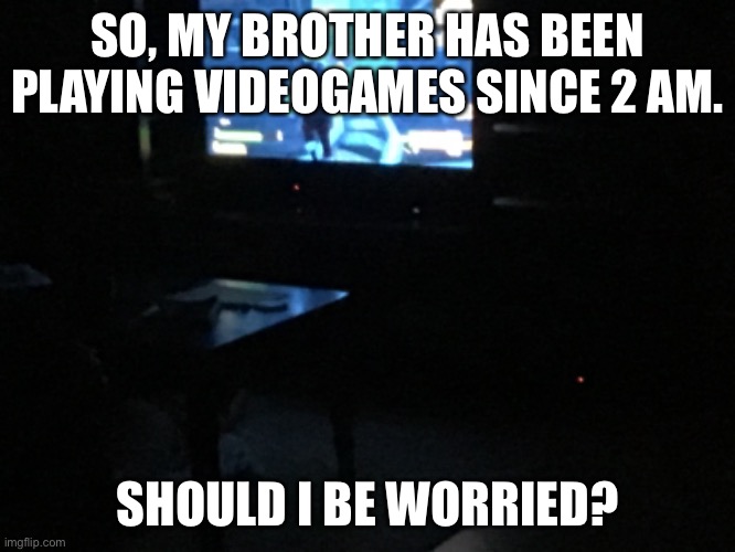 SO, MY BROTHER HAS BEEN PLAYING VIDEOGAMES SINCE 2 AM. SHOULD I BE WORRIED? | made w/ Imgflip meme maker