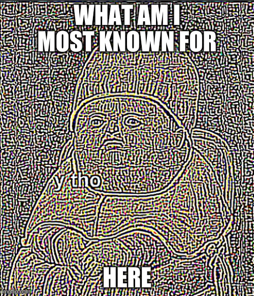 Y Tho Deep Fried | WHAT AM I MOST KNOWN FOR; HERE | image tagged in ultra sharpened y tho | made w/ Imgflip meme maker