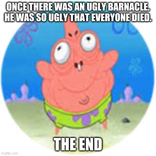ugly barnacle story | ONCE THERE WAS AN UGLY BARNACLE. HE WAS SO UGLY THAT EVERYONE DIED. THE END | image tagged in ugly,spongebob,weird,uwu,fat,patrick star | made w/ Imgflip meme maker