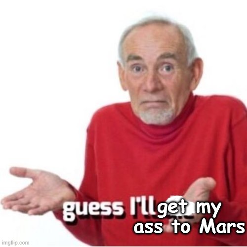 Guess I'll die | get my ass to Mars | image tagged in guess i'll die | made w/ Imgflip meme maker