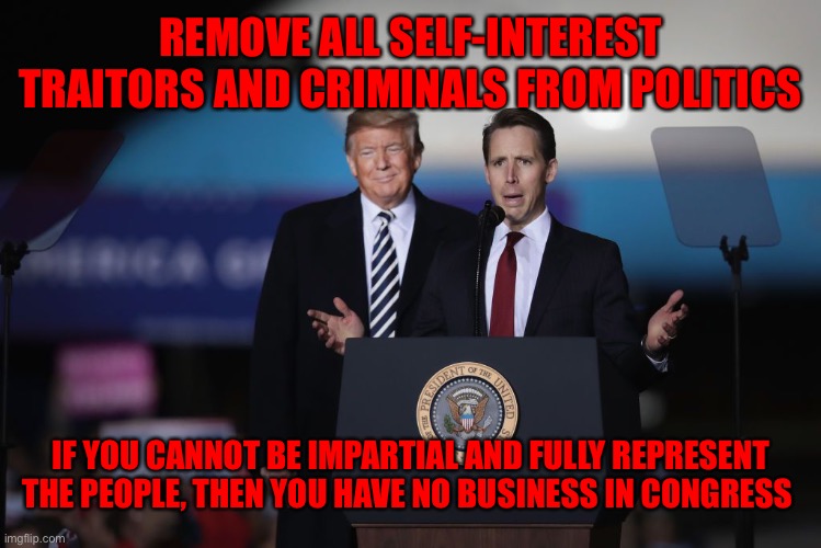 Sen. Josh Hawley Historical Ignorance | REMOVE ALL SELF-INTEREST TRAITORS AND CRIMINALS FROM POLITICS; IF YOU CANNOT BE IMPARTIAL AND FULLY REPRESENT THE PEOPLE, THEN YOU HAVE NO BUSINESS IN CONGRESS | image tagged in sen josh hawley historical ignorance | made w/ Imgflip meme maker