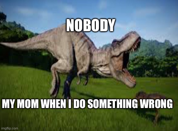 NOBODY; MY MOM WHEN I DO SOMETHING WRONG | image tagged in dinosaur | made w/ Imgflip meme maker