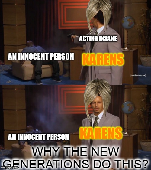 Who Killed Hannibal | ACTING INSANE; AN INNOCENT PERSON; KARENS; WHY THE NEW GENERATIONS DO THIS? KARENS; AN INNOCENT PERSON | image tagged in memes,who killed hannibal | made w/ Imgflip meme maker