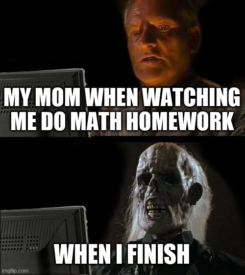 I'll Just Wait Here Meme | MY MOM WHEN WATCHING ME DO MATH HOMEWORK; WHEN I FINISH | image tagged in memes,i'll just wait here | made w/ Imgflip meme maker