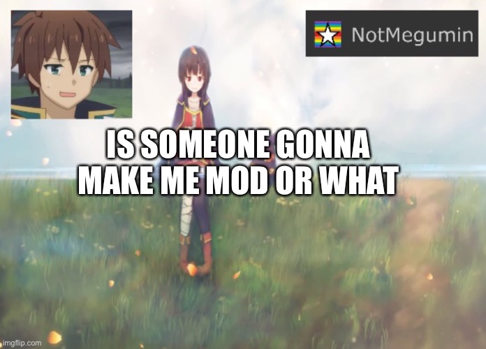 PLEASE | IS SOMEONE GONNA MAKE ME MOD OR WHAT | image tagged in notmegumin announcement | made w/ Imgflip meme maker