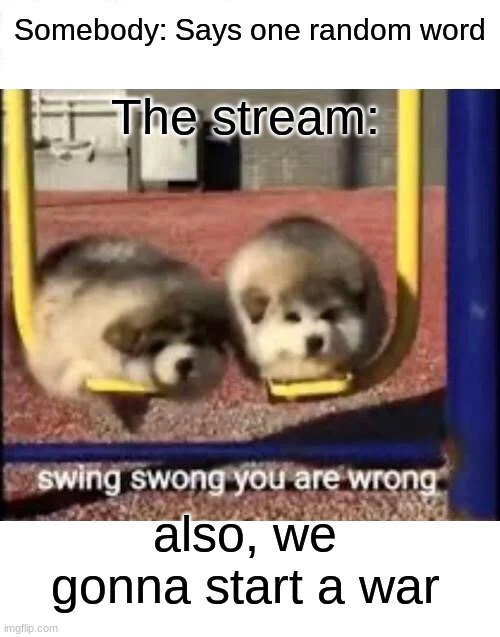 I don't mean I will start one, btw | Somebody: Says one random word; The stream:; also, we gonna start a war | image tagged in swing swong you are wrong,blank white template | made w/ Imgflip meme maker