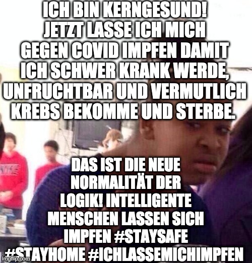 Black Girl Wat Meme | ICH BIN KERNGESUND! JETZT LASSE ICH MICH GEGEN COVID IMPFEN DAMIT ICH SCHWER KRANK WERDE, UNFRUCHTBAR UND VERMUTLICH KREBS BEKOMME UND STERBE. DAS IST DIE NEUE NORMALITÄT DER LOGIK! INTELLIGENTE MENSCHEN LASSEN SICH IMPFEN #STAYSAFE #STAYHOME #ICHLASSEMICHIMPFEN | image tagged in memes,black girl wat | made w/ Imgflip meme maker