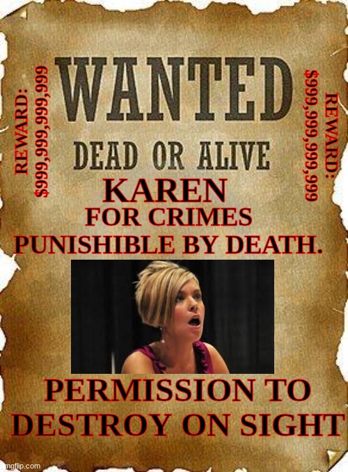 WANTED |  REWARD: $999,999,999,999; REWARD: $999,999,999,999; FOR CRIMES PUNISHIBLE BY DEATH. KAREN; PERMISSION TO DESTROY ON SIGHT | image tagged in wanted dead or alive,karen | made w/ Imgflip meme maker