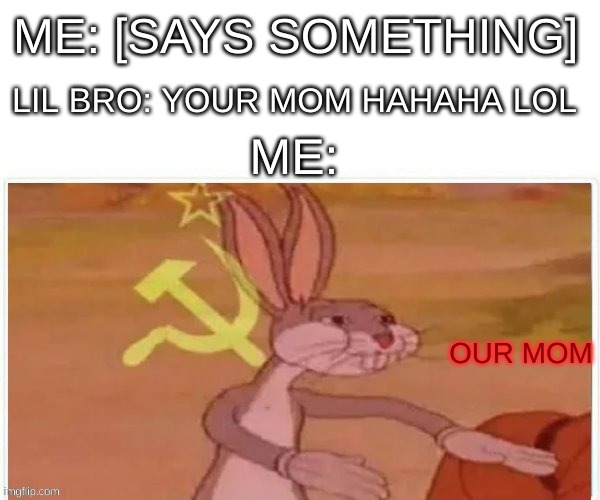 communist bugs bunny |  ME: [SAYS SOMETHING]; LIL BRO: YOUR MOM HAHAHA LOL; ME:; OUR MOM | image tagged in communist bugs bunny | made w/ Imgflip meme maker