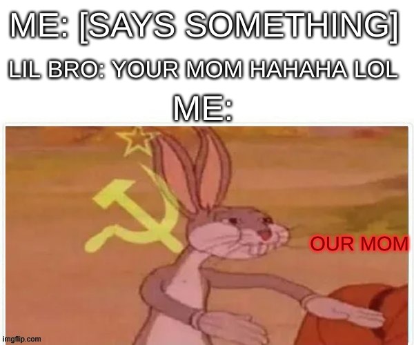 communist bugs bunny | ME: [SAYS SOMETHING]; LIL BRO: YOUR MOM HAHAHA LOL; ME:; OUR MOM | image tagged in communist bugs bunny | made w/ Imgflip meme maker