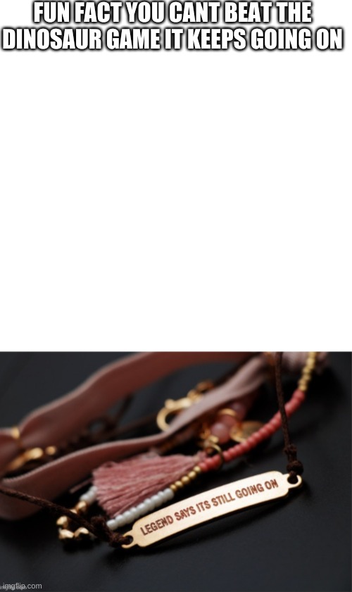 Tell me if am wrong. | FUN FACT YOU CANT BEAT THE DINOSAUR GAME IT KEEPS GOING ON | image tagged in memes,blank transparent square | made w/ Imgflip meme maker