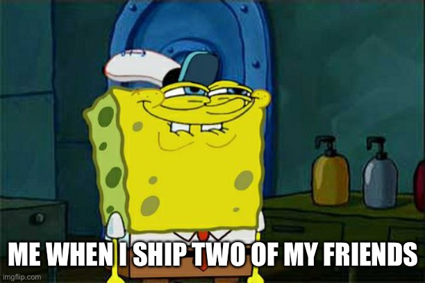 Shipping | ME WHEN I SHIP TWO OF MY FRIENDS | image tagged in memes,don't you squidward | made w/ Imgflip meme maker