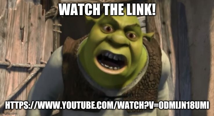 https://www.youtube.com/watch?v=0dMIjN18uMI | WATCH THE LINK! HTTPS://WWW.YOUTUBE.COM/WATCH?V=0DMIJN18UMI | image tagged in shrek what are you doing in my swamp | made w/ Imgflip meme maker