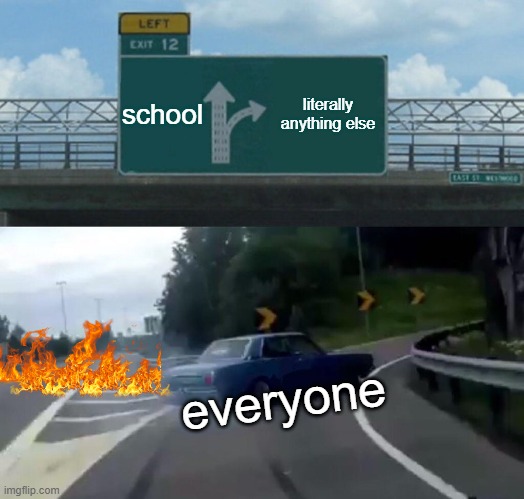 Left Exit 12 Off Ramp | school; literally anything else; everyone | image tagged in memes,left exit 12 off ramp | made w/ Imgflip meme maker