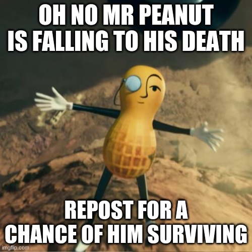 Mr Peanut's death | OH NO MR PEANUT IS FALLING TO HIS DEATH; REPOST FOR A CHANCE OF HIM SURVIVING | image tagged in mr peanut's death | made w/ Imgflip meme maker