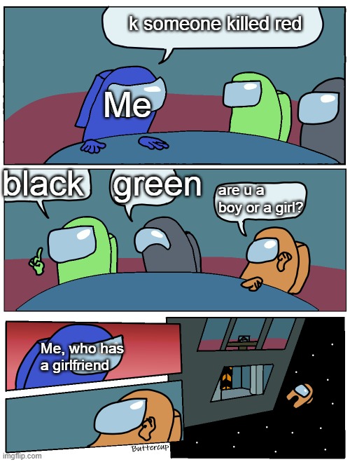 Among Us Meeting | k someone killed red; Me; black   green; are u a boy or a girl? Me, who has a girlfriend | image tagged in among us meeting | made w/ Imgflip meme maker