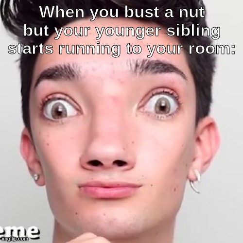 e | When you bust a nut but your younger sibling starts running to your room: | made w/ Imgflip meme maker