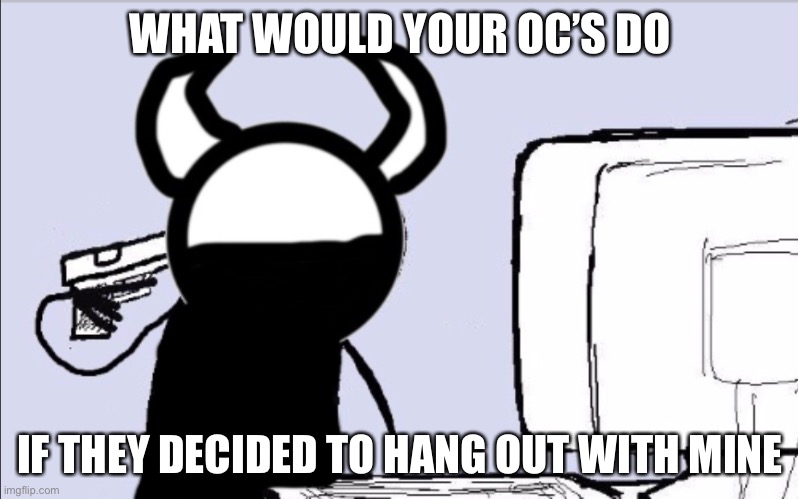 You think I’d miss this party? | WHAT WOULD YOUR OC’S DO; IF THEY DECIDED TO HANG OUT WITH MINE | image tagged in oof | made w/ Imgflip meme maker