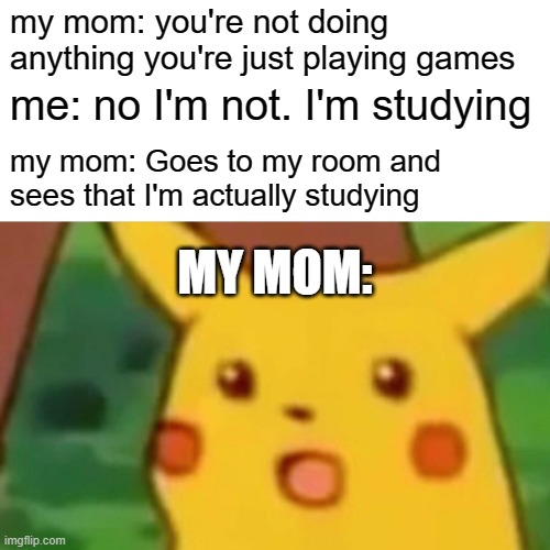 comment if something like this has happened to you before |  my mom: you're not doing anything you're just playing games; me: no I'm not. I'm studying; my mom: Goes to my room and sees that I'm actually studying; MY MOM: | image tagged in memes,surprised pikachu,parents,scumbag parents,relatable,funny | made w/ Imgflip meme maker