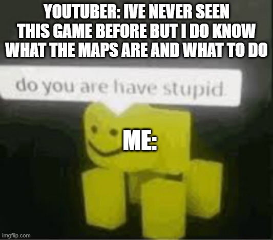 youtuber pretending to not know a thing. | YOUTUBER: IVE NEVER SEEN THIS GAME BEFORE BUT I DO KNOW WHAT THE MAPS ARE AND WHAT TO DO; ME: | image tagged in do you are have stupid | made w/ Imgflip meme maker