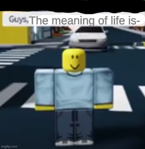 Guys, ___________- | The meaning of life is- | image tagged in guys ___________- | made w/ Imgflip meme maker