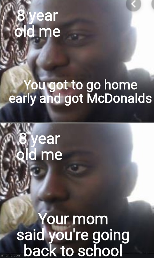 I cry every time | 8 year old me; You got to go home early and got McDonalds; 8 year old me; Your mom said you're going back to school | image tagged in happy man sad man | made w/ Imgflip meme maker