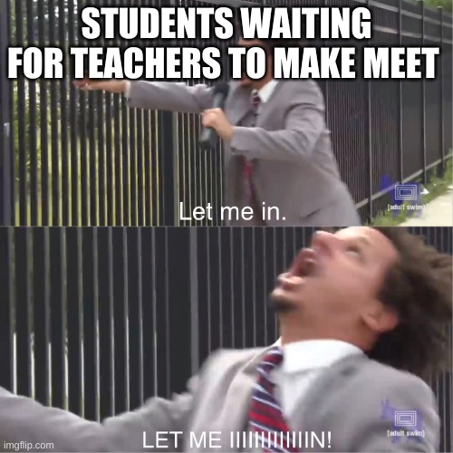 meet | STUDENTS WAITING FOR TEACHERS TO MAKE MEET | image tagged in let me in | made w/ Imgflip meme maker