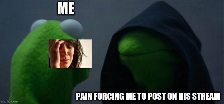 Evil Kermit | ME; PAIN FORCING ME TO POST ON HIS STREAM | image tagged in memes,evil kermit | made w/ Imgflip meme maker