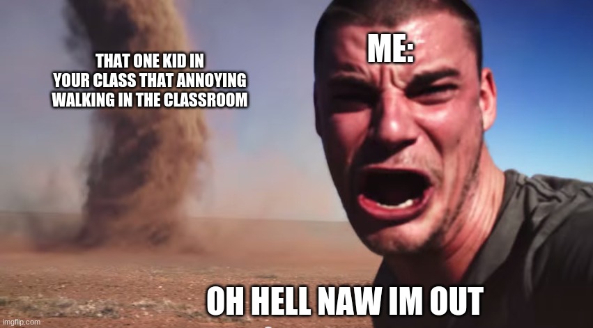 Here it comes | ME:; THAT ONE KID IN YOUR CLASS THAT ANNOYING WALKING IN THE CLASSROOM; OH HELL NAW IM OUT | image tagged in funny,annying kid | made w/ Imgflip meme maker