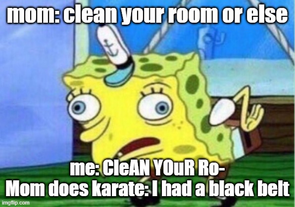 Mom knows it! | mom: clean your room or else; me: CleAN YOuR Ro-

Mom does karate: I had a black belt | image tagged in memes,mocking spongebob | made w/ Imgflip meme maker