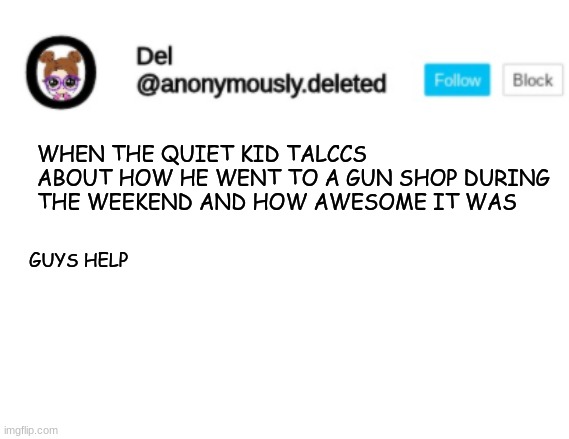 Del Announcement | WHEN THE QUIET KID TALCCS ABOUT HOW HE WENT TO A GUN SHOP DURING THE WEEKEND AND HOW AWESOME IT WAS; GUYS HELP | image tagged in del announcement | made w/ Imgflip meme maker