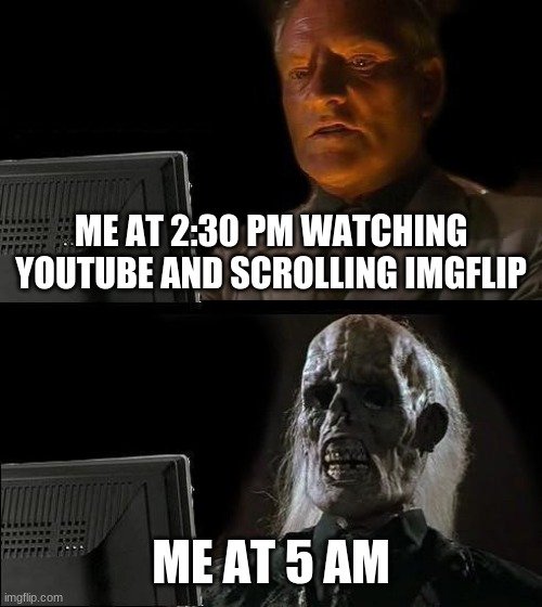I'll Just Wait Here Meme | ME AT 2:30 PM WATCHING YOUTUBE AND SCROLLING IMGFLIP; ME AT 5 AM | image tagged in memes,i'll just wait here | made w/ Imgflip meme maker