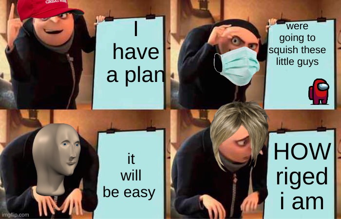 im  evil | were going to squish these little guys; I have a plan; it will be easy; HOW riged i am | image tagged in memes,gru's plan | made w/ Imgflip meme maker