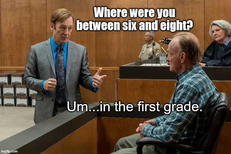 An Honest Witness | Where were you between six and eight? Um...in the first grade. | image tagged in better call saul,lawyer joke,funny,humor,jokes | made w/ Imgflip meme maker