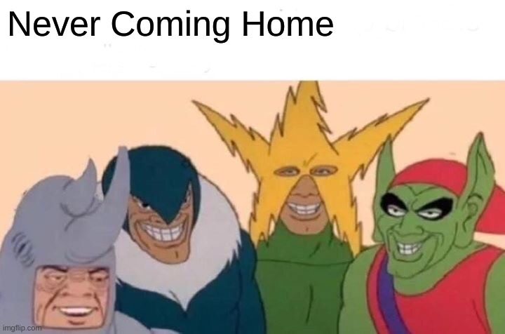 Me And The Boys Meme | Never Coming Home | image tagged in memes,me and the boys | made w/ Imgflip meme maker