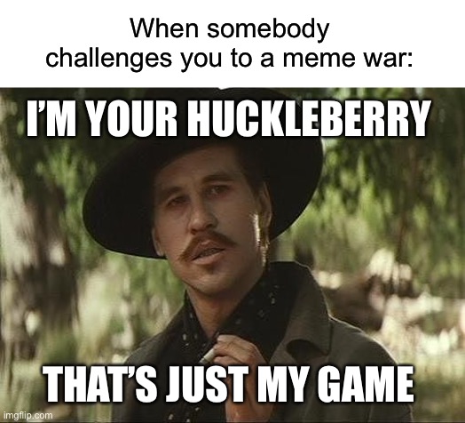 When somebody challenges you to a meme war:; I’M YOUR HUCKLEBERRY; THAT’S JUST MY GAME | image tagged in blank white template,i'll be your huckleberry | made w/ Imgflip meme maker