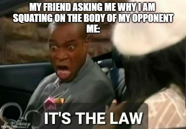 It's the law | MY FRIEND ASKING ME WHY I AM 
SQUATING ON THE BODY OF MY OPPONENT
ME: | image tagged in it's the law | made w/ Imgflip meme maker