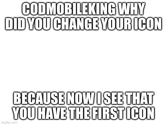 Codmibleking why | CODMOBILEKING WHY DID YOU CHANGE YOUR ICON; BECAUSE NOW I SEE THAT YOU HAVE THE FIRST ICON | image tagged in blank white template | made w/ Imgflip meme maker