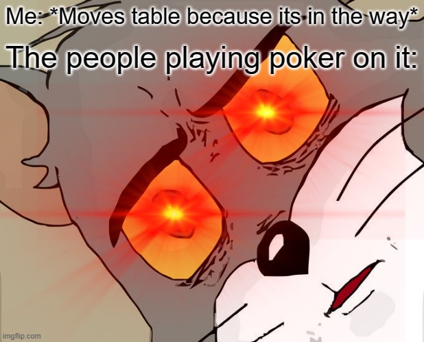 Whoops! My bad! | Me: *Moves table because its in the way*; The people playing poker on it: | image tagged in unsettled tom,funny | made w/ Imgflip meme maker