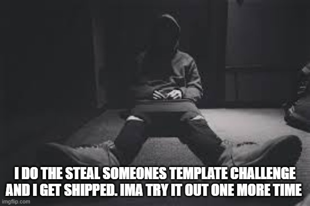 NF sad | I DO THE STEAL SOMEONES TEMPLATE CHALLENGE AND I GET SHIPPED. IMA TRY IT OUT ONE MORE TIME | image tagged in nf sad | made w/ Imgflip meme maker