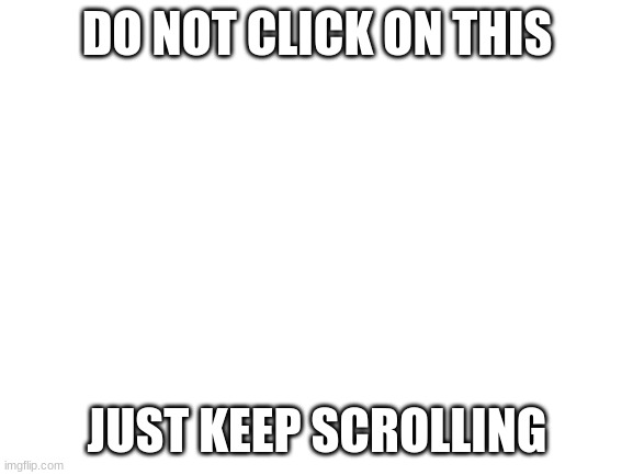 i'm serious DO NOT CLICK ON THIS okay? okay! |  DO NOT CLICK ON THIS; JUST KEEP SCROLLING | image tagged in blank white template | made w/ Imgflip meme maker