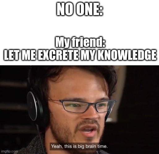 Just a random thought he blurted | NO ONE:; My friend:
LET ME EXCRETE MY KNOWLEDGE | image tagged in yeah this is big brain time,excrete,why tf | made w/ Imgflip meme maker