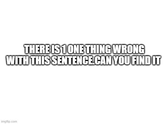 Blank White Template | THERE IS 1 ONE THING WRONG WITH THIS SENTENCE.CAN YOU FIND IT | image tagged in blank white template | made w/ Imgflip meme maker